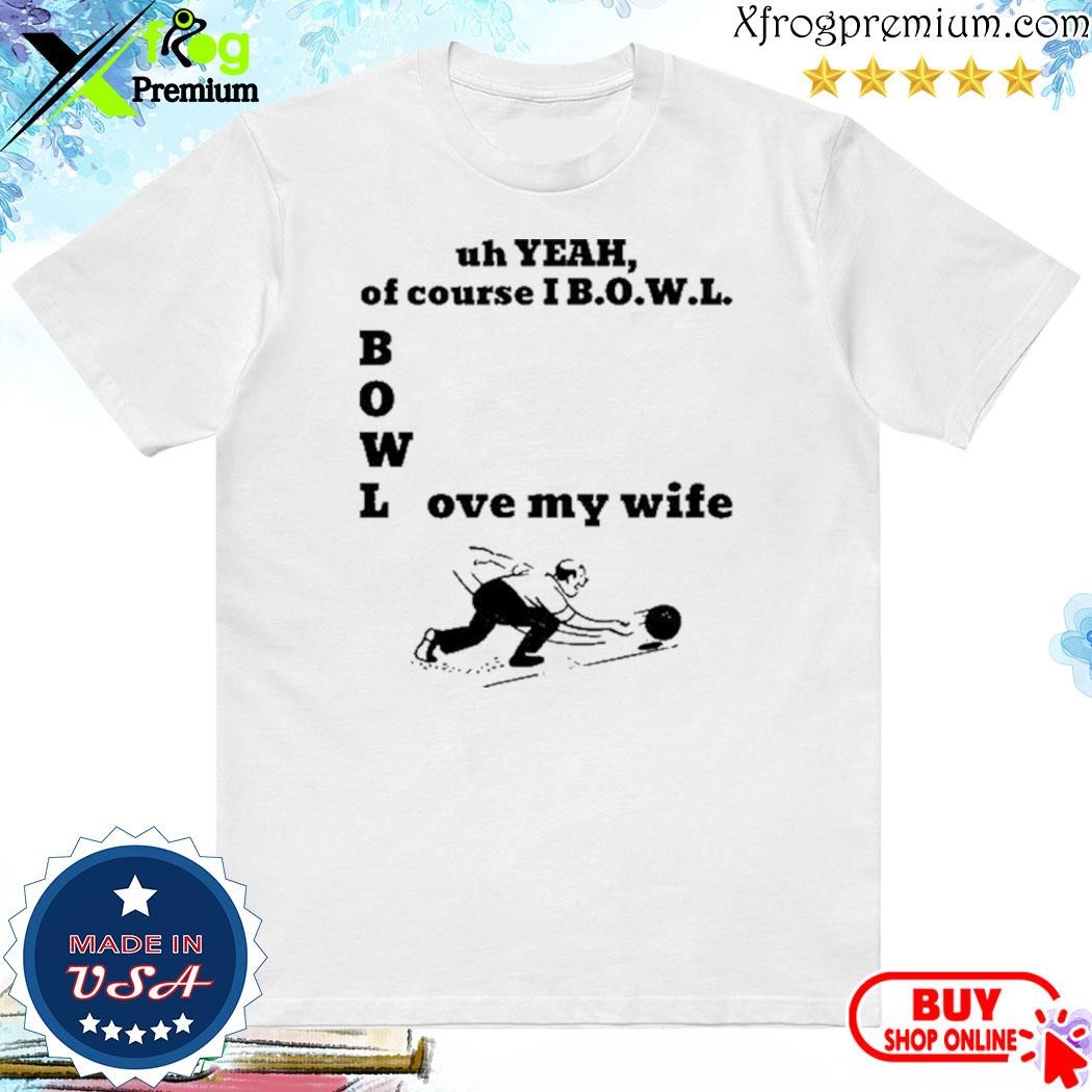 Official Uh Yeah Of Course I Bowl Love My Wife Shirt