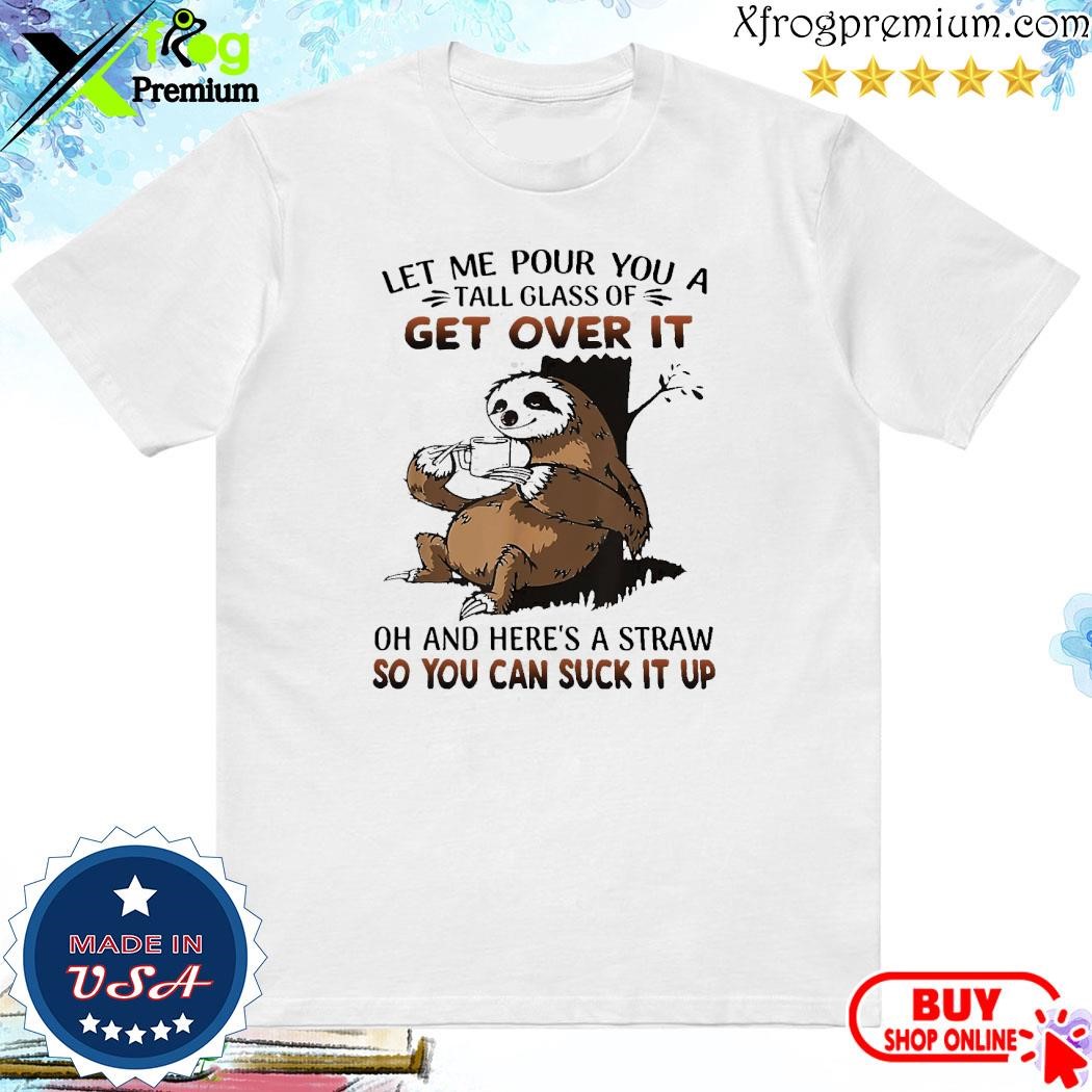 Official sloth hug let me pour you a tall glass of get over it oh and here's a straw so you can suck it up shirt