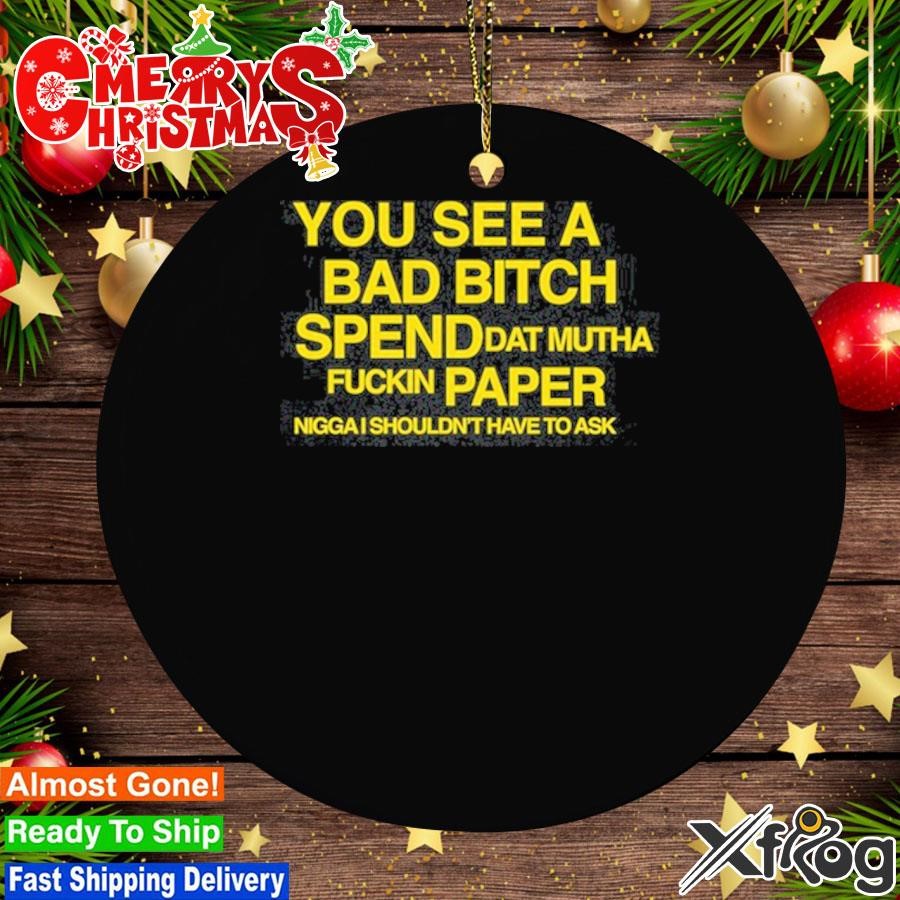 You See A Bad Bitch Spend Dat Mutha Fuckin Paper Nigga I Shouldn't Have To Ask Ornament