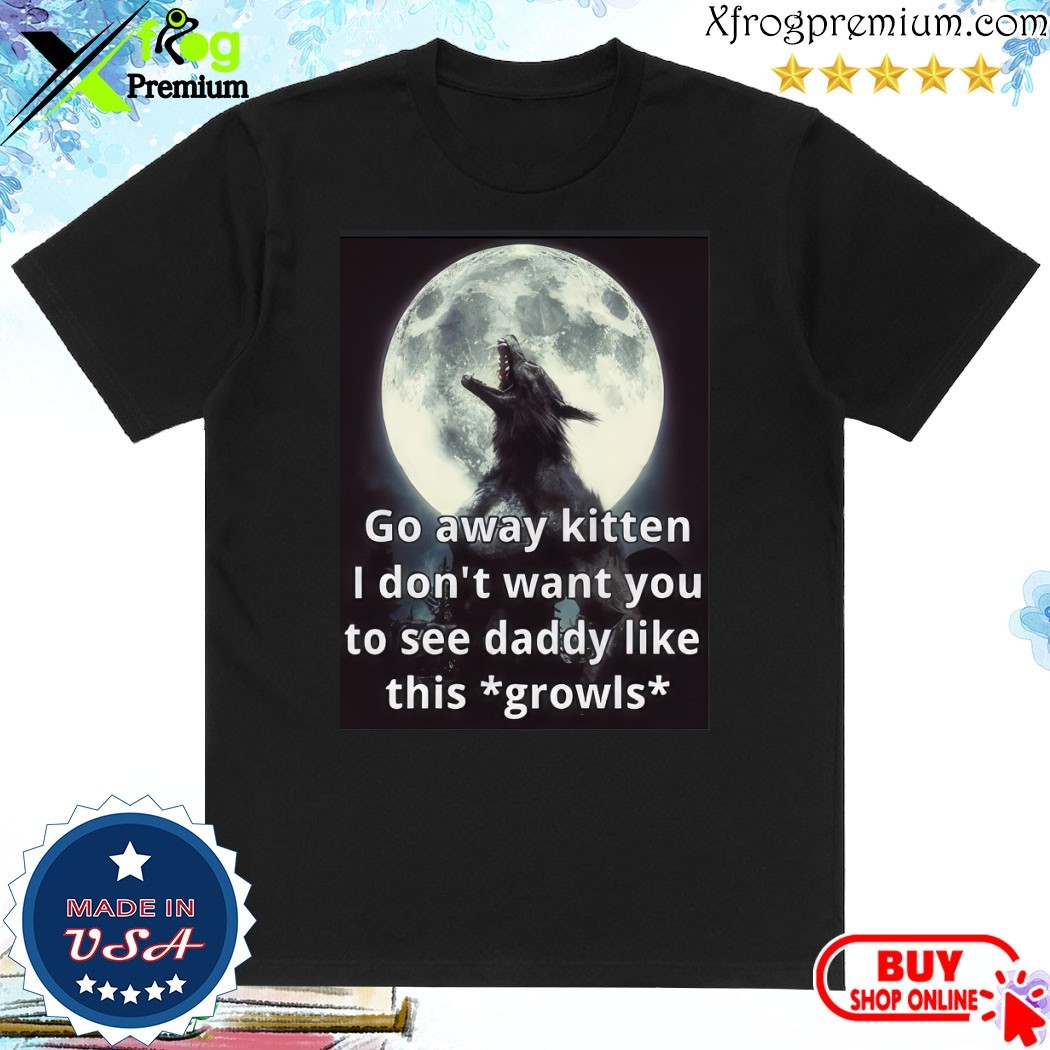 Official Go Away Kitten I Don't Want You To See Daddy Like This Growls T-Shirt