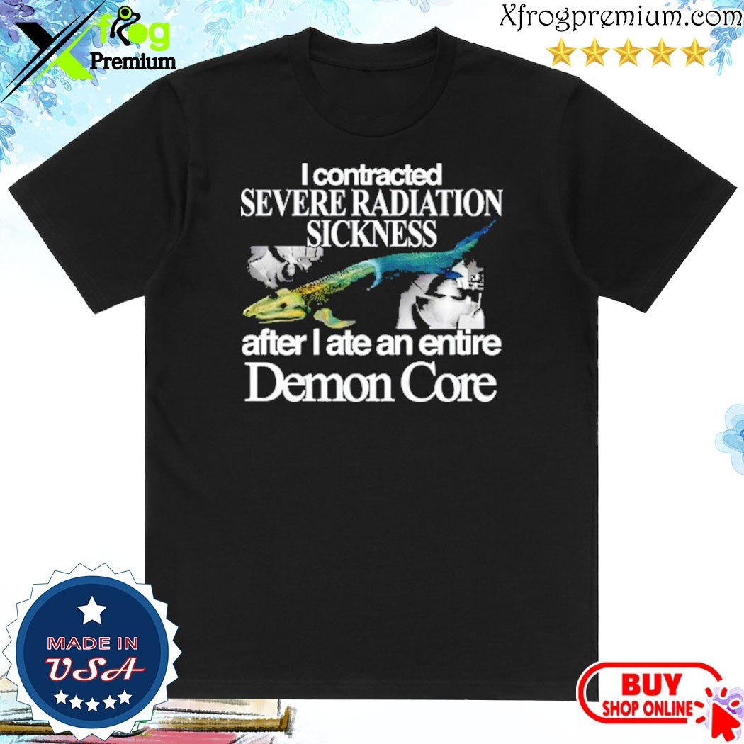 Official I Contracted Severe Radiation Sickness After I Ate An Entire Demon Core Shirt