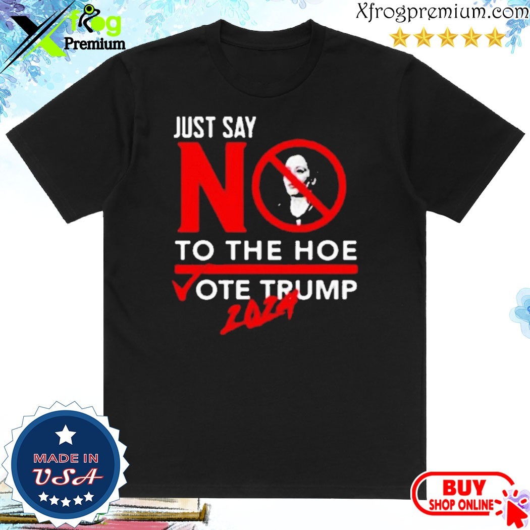 Official Just Say No To The Hoe Vote Trump 2024 Shirt