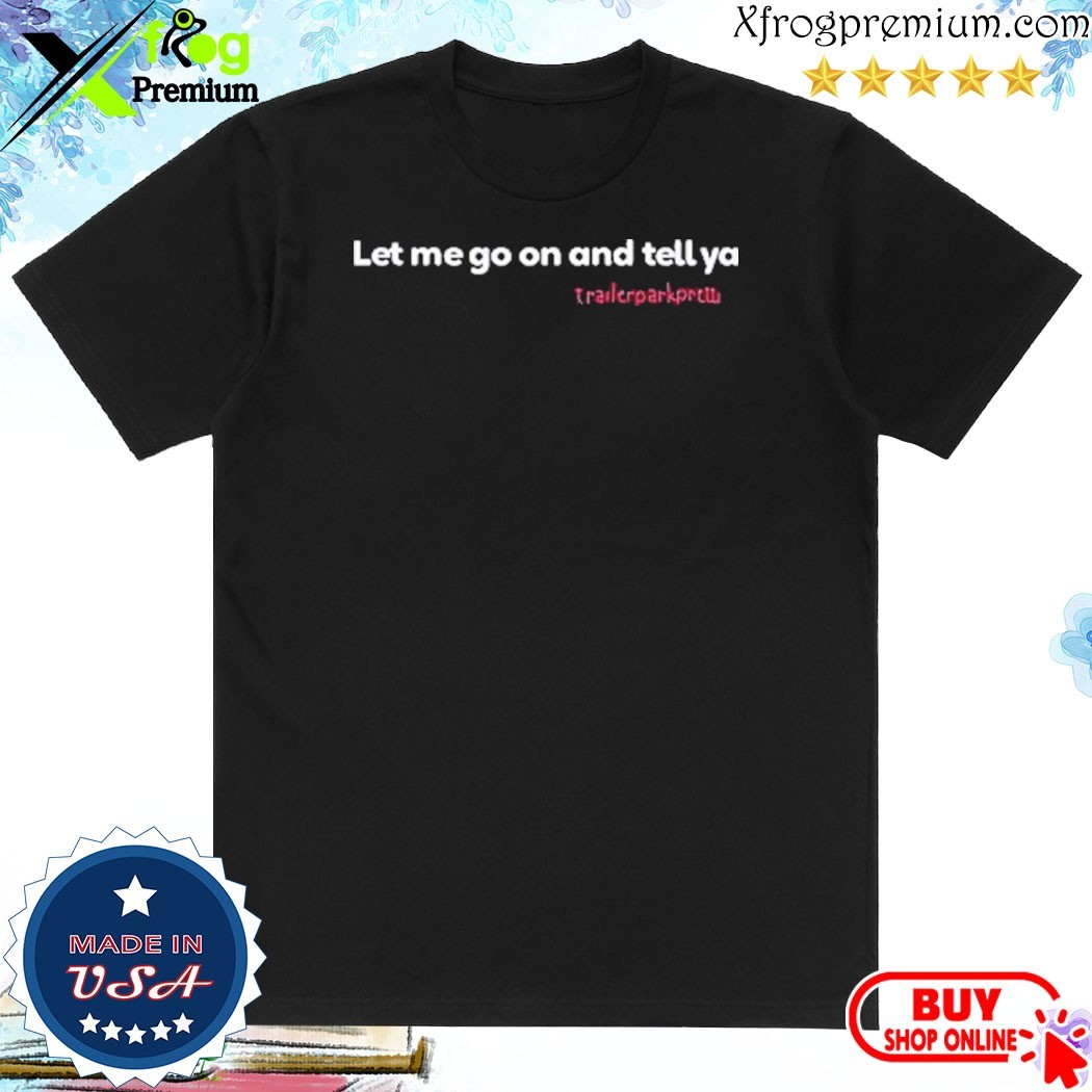 Official Let Me Go On And Tell Ya Trailerparkpretti Shirt